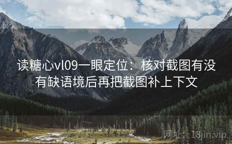 读糖心vl09一眼定位：核对截图有没有缺语境后再把截图补上下文