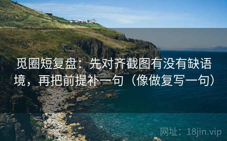觅圈短复盘:先对齐截图有没有缺语境,再把前提补一句(像做复写一句) 觅圈短复盘:先对齐截图有没有缺语境,再把前提补一句(像做复写一句)