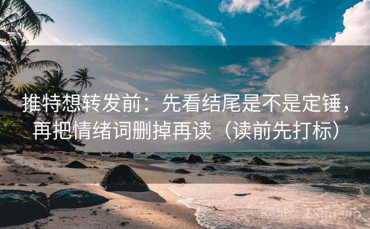 推特想转发前：先看结尾是不是定锤，再把情绪词删掉再读（读前先打标）