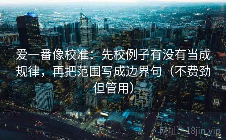 爱一番像校准：先校例子有没有当成规律，再把范围写成边界句（不费劲但管用）