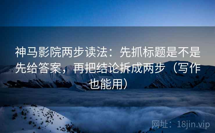 神马影院两步读法：先抓标题是不是先给答案，再把结论拆成两步（写作也能用）