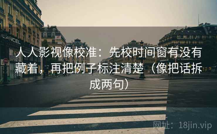人人影视像校准:先校时间窗有没有藏着,再把例子标注清楚(像把话拆成两句) 人人影视像校准:先校时间窗有没有藏着,再把例子标注清楚(像把话拆成两句)