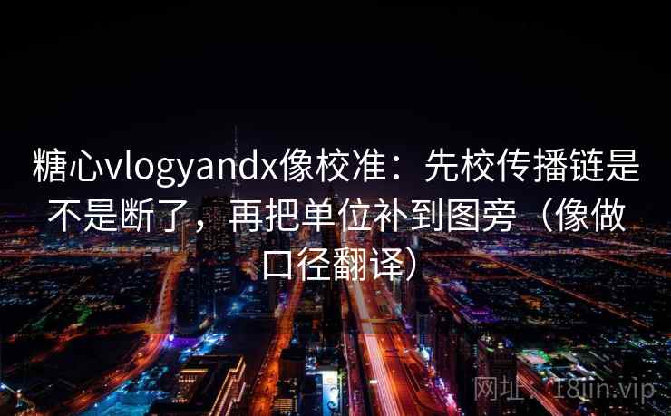 糖心vlogyandx像校准：先校传播链是不是断了，再把单位补到图旁（像做口径翻译）