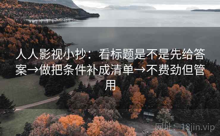 人人影视小抄：看标题是不是先给答案→做把条件补成清单→不费劲但管用