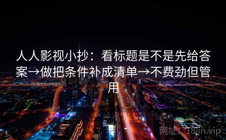人人影视小抄：看标题是不是先给答案→做把条件补成清单→不费劲但管用