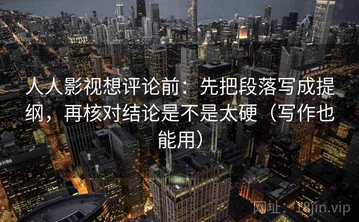 人人影视想评论前：先把段落写成提纲，再核对结论是不是太硬（写作也能用）