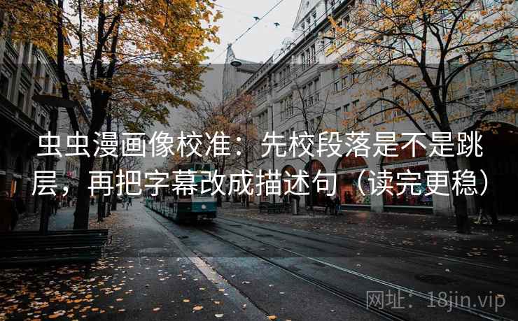 虫虫漫画像校准：先校段落是不是跳层，再把字幕改成描述句（读完更稳）