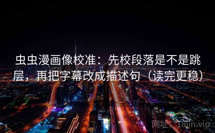 虫虫漫画像校准:先校段落是不是跳层,再把字幕改成描述句(读完更稳) 虫虫漫画像校准:先校段落是不是跳层,再把字幕改成描述句(读完更稳)