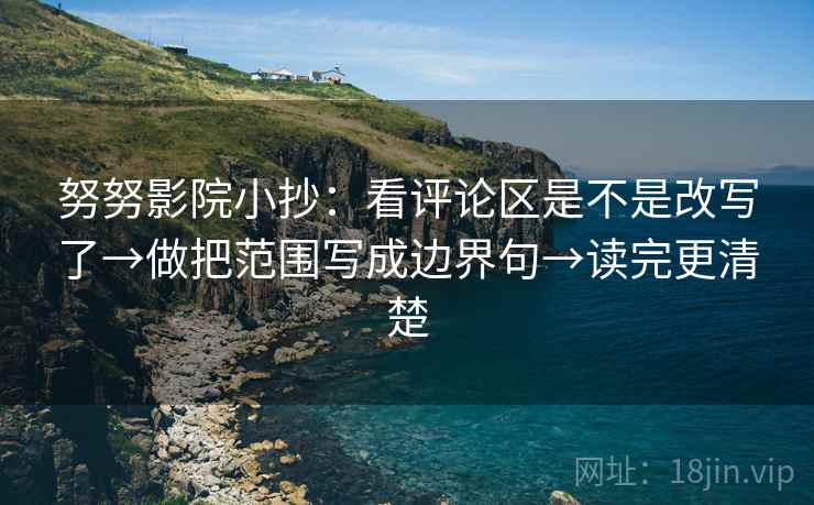 努努影院小抄：看评论区是不是改写了→做把范围写成边界句→读完更清楚