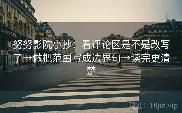 努努影院小抄:看评论区是不是改写了→做把范围写成边界句→读完更清楚 努努影院小抄:看评论区是不是改写了→做把范围写成边界句→读完更清楚