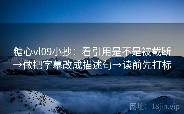 糖心vl09小抄：看引用是不是被截断→做把字幕改成描述句→读前先打标