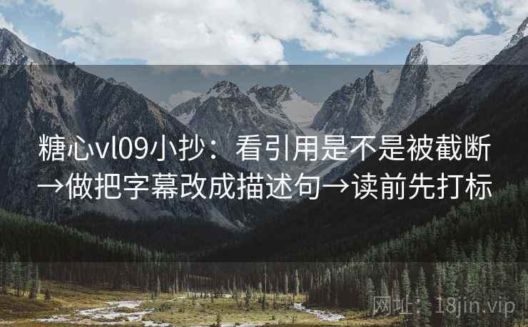 糖心vl09小抄:看引用是不是被截断→做把字幕改成描述句→读前先打标 糖心vl09小抄:看引用是不是被截断→做把字幕改成描述句→读前先打标