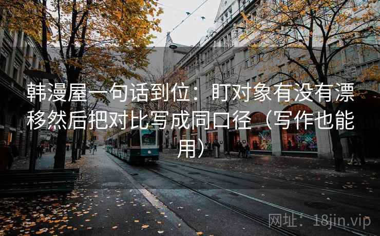 韩漫屋一句话到位：盯对象有没有漂移然后把对比写成同口径（写作也能用）