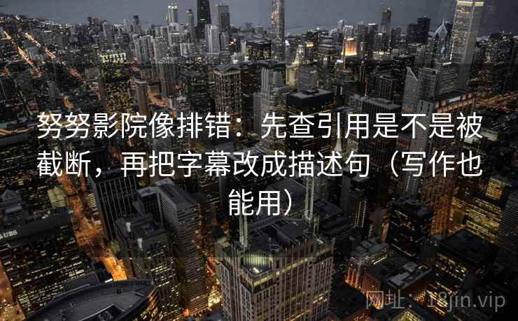 努努影院像排错:先查引用是不是被截断,再把字幕改成描述句(写作也能用) 努努影院像排错:先查引用是不是被截断,再把字幕改成描述句(写作也能用)