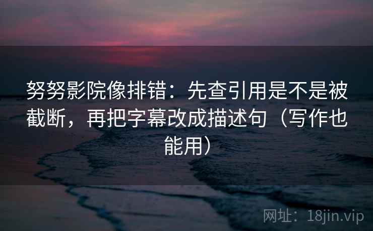 努努影院像排错：先查引用是不是被截断，再把字幕改成描述句（写作也能用）