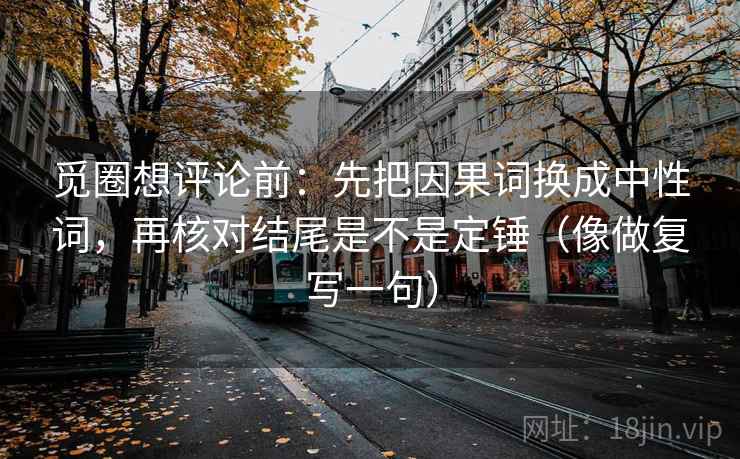 觅圈想评论前：先把因果词换成中性词，再核对结尾是不是定锤（像做复写一句）