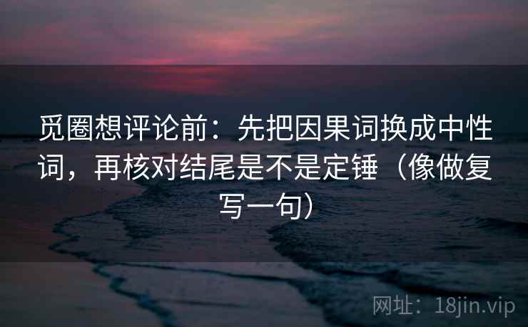 觅圈想评论前:先把因果词换成中性词,再核对结尾是不是定锤(像做复写一句) 觅圈想评论前:先把因果词换成中性词,再核对结尾是不是定锤(像做复写一句)