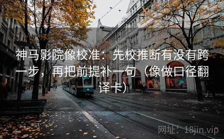 神马影院像校准：先校推断有没有跨一步，再把前提补一句（像做口径翻译卡）