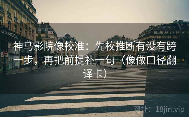 神马影院像校准:先校推断有没有跨一步,再把前提补一句(像做口径翻译卡) 神马影院像校准:先校推断有没有跨一步,再把前提补一句(像做口径翻译卡)