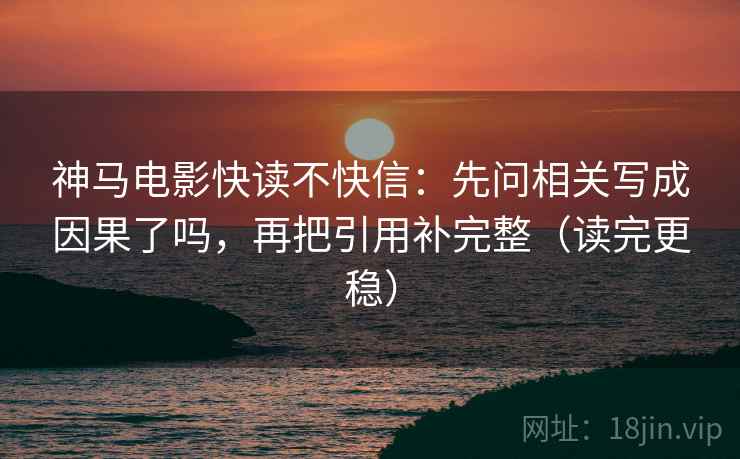 神马电影快读不快信：先问相关写成因果了吗，再把引用补完整（读完更稳）