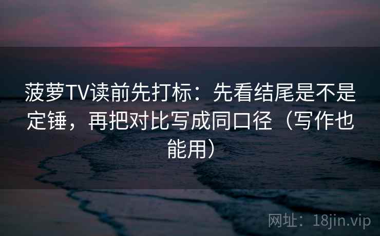 菠萝TV读前先打标：先看结尾是不是定锤，再把对比写成同口径（写作也能用）