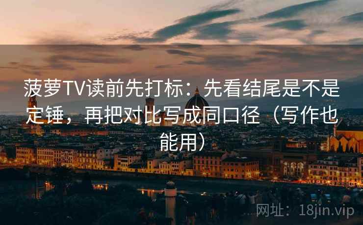 菠萝TV读前先打标:先看结尾是不是定锤,再把对比写成同口径(写作也能用) 菠萝TV读前先打标:先看结尾是不是定锤,再把对比写成同口径(写作也能用)