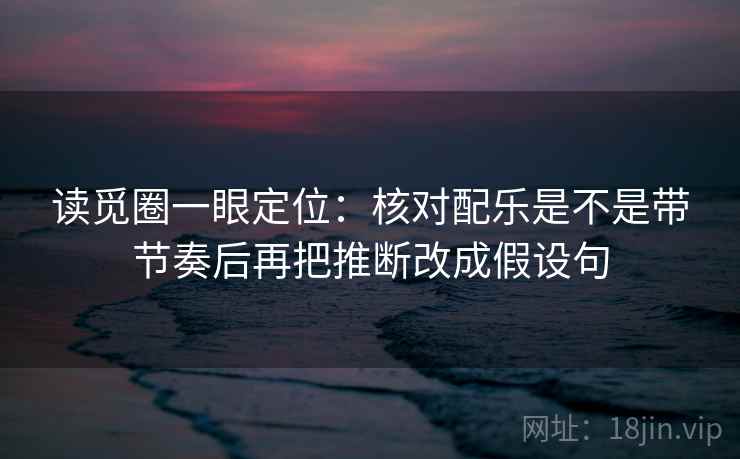 读觅圈一眼定位：核对配乐是不是带节奏后再把推断改成假设句