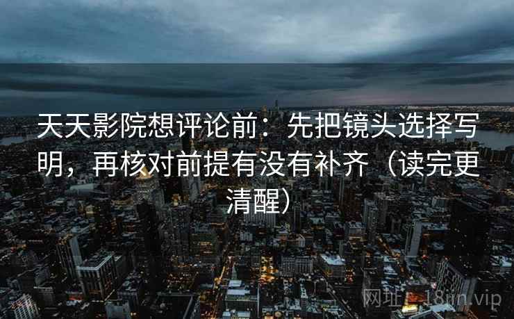 天天影院想评论前:先把镜头选择写明,再核对前提有没有补齐(读完更清醒) 天天影院想评论前:先把镜头选择写明,再核对前提有没有补齐(读完更清醒)