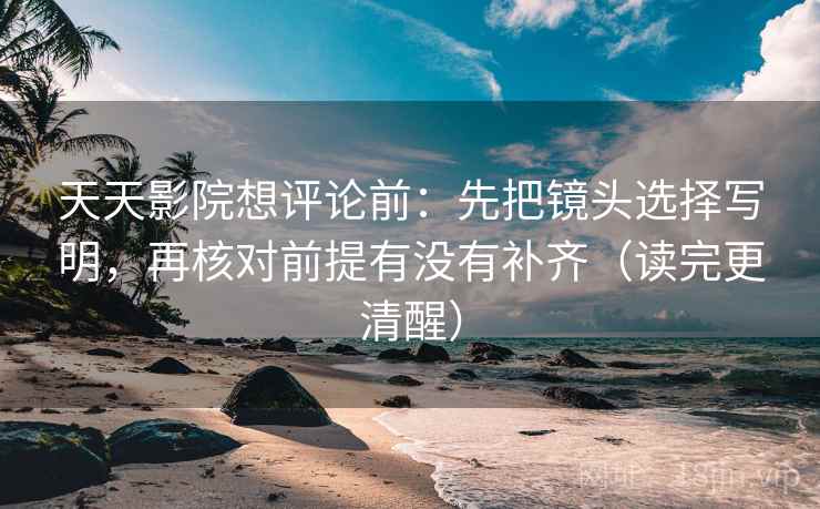 天天影院想评论前：先把镜头选择写明，再核对前提有没有补齐（读完更清醒）