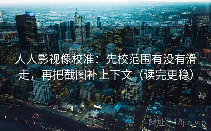 人人影视像校准：先校范围有没有滑走，再把截图补上下文（读完更稳）