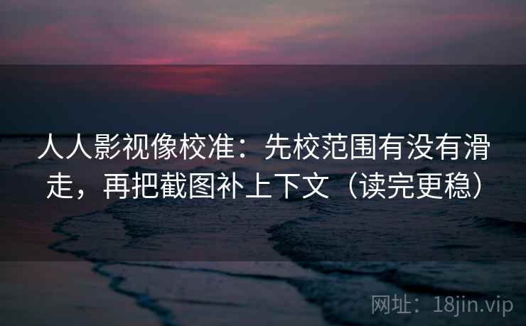 人人影视像校准:先校范围有没有滑走,再把截图补上下文(读完更稳) 人人影视像校准:先校范围有没有滑走,再把截图补上下文(读完更稳)