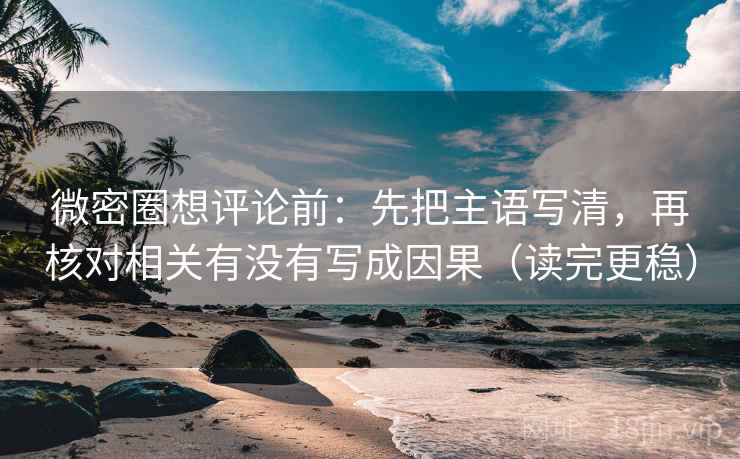 微密圈想评论前：先把主语写清，再核对相关有没有写成因果（读完更稳）