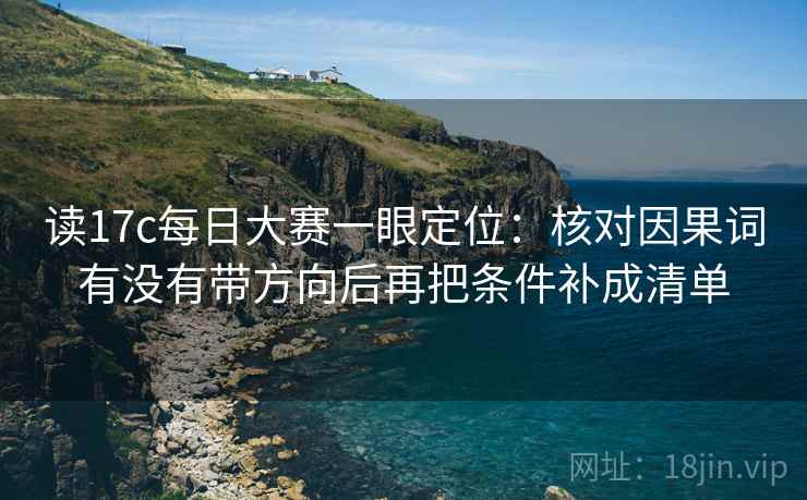 读17c每日大赛一眼定位：核对因果词有没有带方向后再把条件补成清单