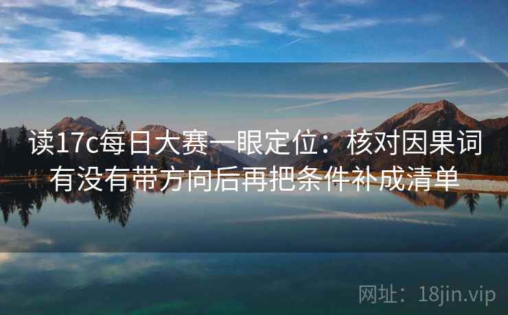 读17c每日大赛一眼定位：核对因果词有没有带方向后再把条件补成清单