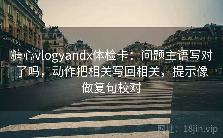 糖心vlogyandx体检卡：问题主语写对了吗，动作把相关写回相关，提示像做复句校对