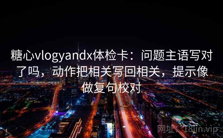 糖心vlogyandx体检卡:问题主语写对了吗,动作把相关写回相关,提示像做复句校对 糖心vlogyandx体检卡:问题主语写对了吗,动作把相关写回相关,提示像做复句校对