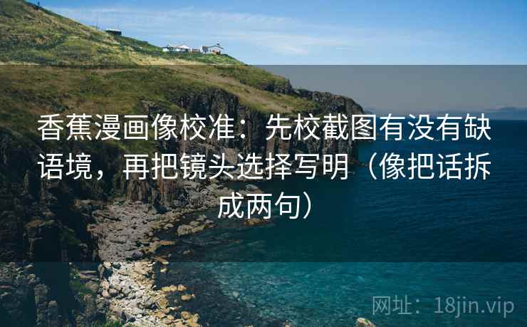 香蕉漫画像校准：先校截图有没有缺语境，再把镜头选择写明（像把话拆成两句）