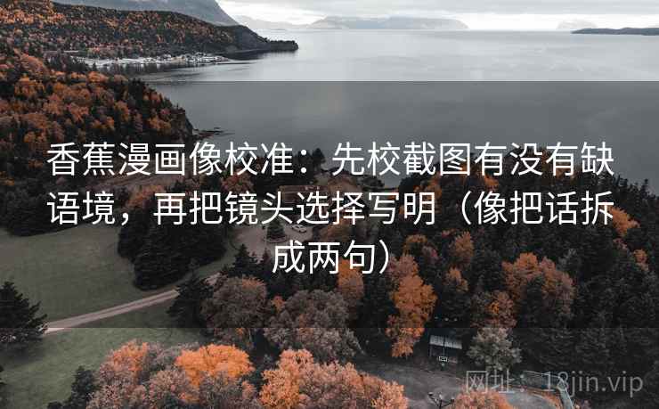 香蕉漫画像校准:先校截图有没有缺语境,再把镜头选择写明(像把话拆成两句) 香蕉漫画像校准:先校截图有没有缺语境,再把镜头选择写明(像把话拆成两句)