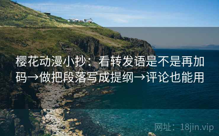 樱花动漫小抄:看转发语是不是再加码→做把段落写成提纲→评论也能用 樱花动漫小抄:看转发语是不是再加码→做把段落写成提纲→评论也能用
