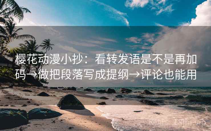 樱花动漫小抄：看转发语是不是再加码→做把段落写成提纲→评论也能用