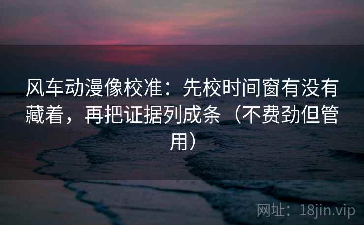 风车动漫像校准:先校时间窗有没有藏着,再把证据列成条(不费劲但管用) 风车动漫像校准:先校时间窗有没有藏着,再把证据列成条(不费劲但管用)