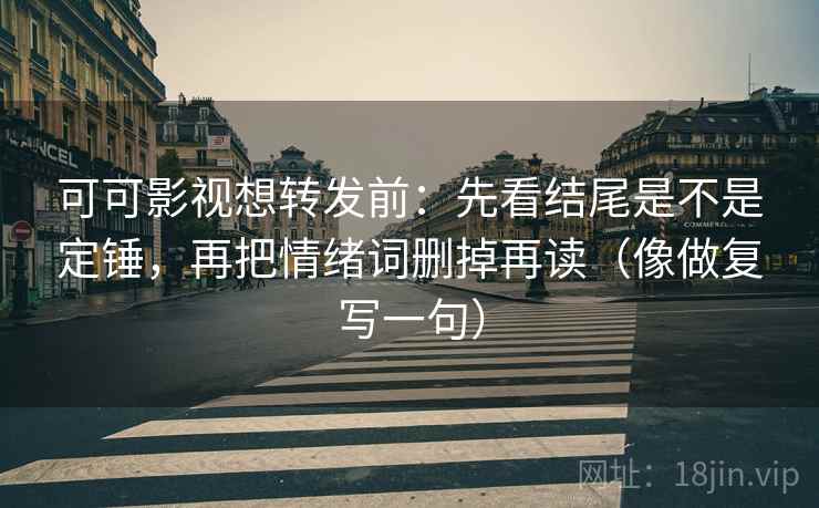 可可影视想转发前:先看结尾是不是定锤,再把情绪词删掉再读(像做复写一句) 可可影视想转发前:先看结尾是不是定锤,再把情绪词删掉再读(像做复写一句)