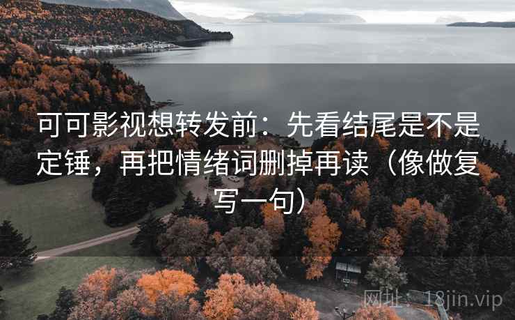 可可影视想转发前：先看结尾是不是定锤，再把情绪词删掉再读（像做复写一句）