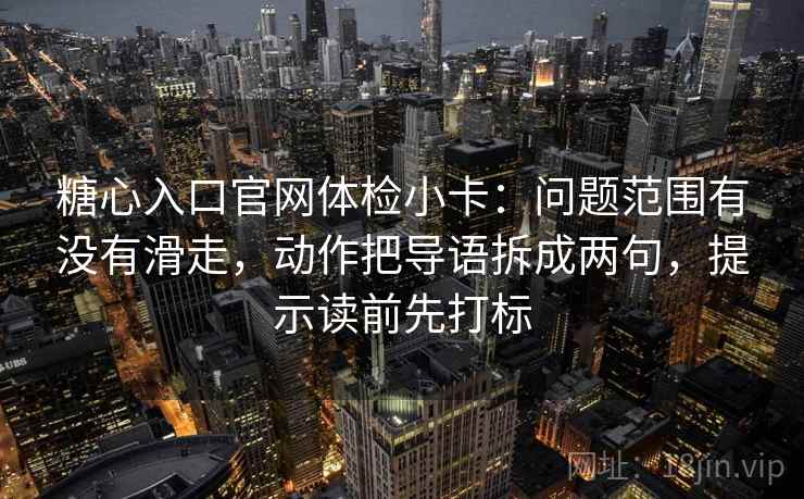 糖心入口官网体检小卡:问题范围有没有滑走,动作把导语拆成两句,提示读前先打标 糖心入口官网体检小卡:问题范围有没有滑走,动作把导语拆成两句,提示读前先打标