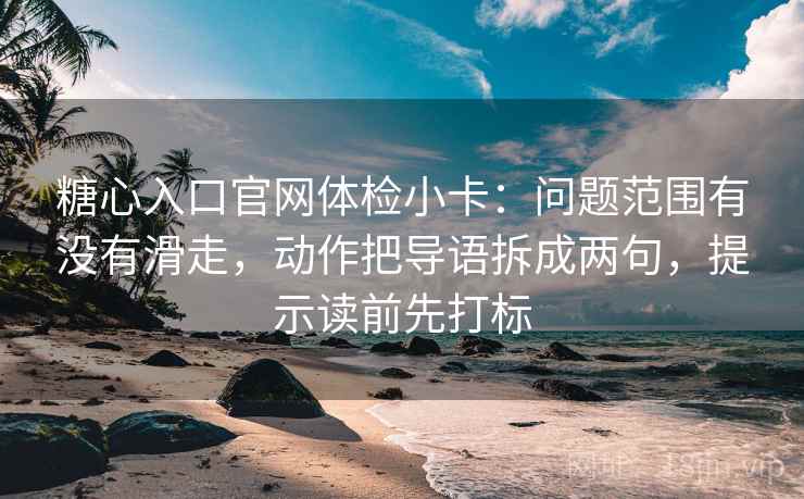 糖心入口官网体检小卡：问题范围有没有滑走，动作把导语拆成两句，提示读前先打标