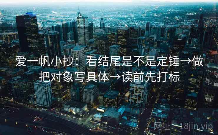 爱一帆小抄：看结尾是不是定锤→做把对象写具体→读前先打标