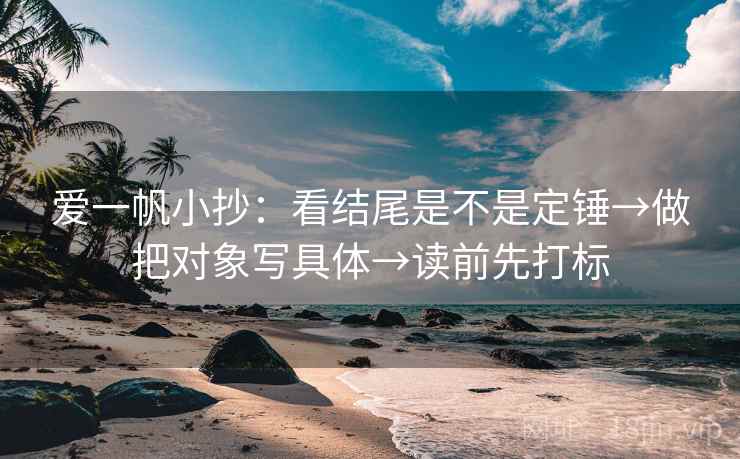 爱一帆小抄:看结尾是不是定锤→做把对象写具体→读前先打标 爱一帆小抄:看结尾是不是定锤→做把对象写具体→读前先打标