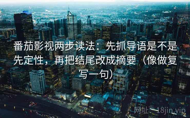 番茄影视两步读法：先抓导语是不是先定性，再把结尾改成摘要（像做复写一句）