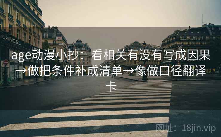 age动漫小抄:看相关有没有写成因果→做把条件补成清单→像做口径翻译卡 age动漫小抄:看相关有没有写成因果→做把条件补成清单→像做口径翻译卡