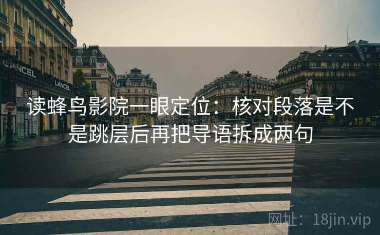 读蜂鸟影院一眼定位:核对段落是不是跳层后再把导语拆成两句 读蜂鸟影院一眼定位:核对段落是不是跳层后再把导语拆成两句